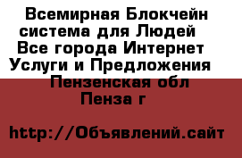 Всемирная Блокчейн-система для Людей! - Все города Интернет » Услуги и Предложения   . Пензенская обл.,Пенза г.